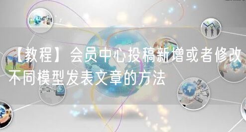 【教程】会员中心投稿新增或者修改不同模型发表文章的方法