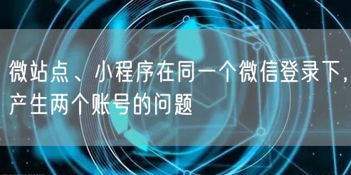 微站点、小程序在同一个微信登录下，产生两个账号的问题