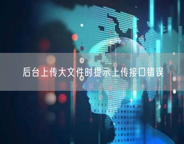 后台上传大文件时提示上传接口错误