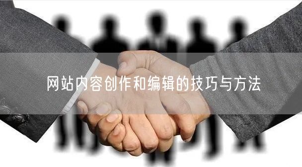 网站内容创作和编辑的技巧与方法