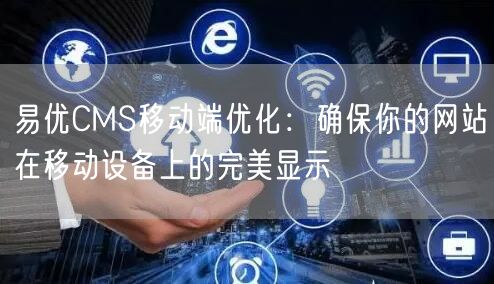 易优CMS移动端优化：确保你的网站在移动设备上的完美显示